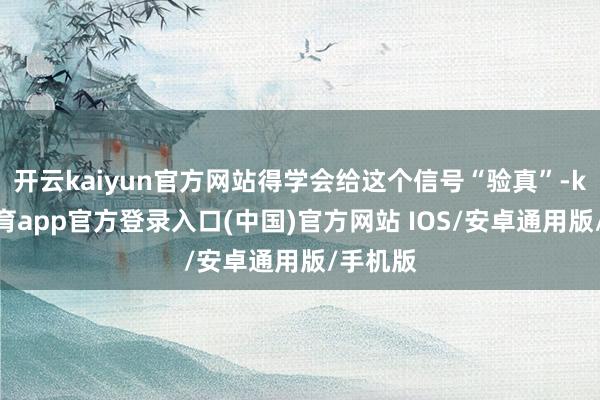开云kaiyun官方网站得学会给这个信号“验真”-kai云体育app官方登录入口(中国)官方网站 IOS/安卓通用版/手机版