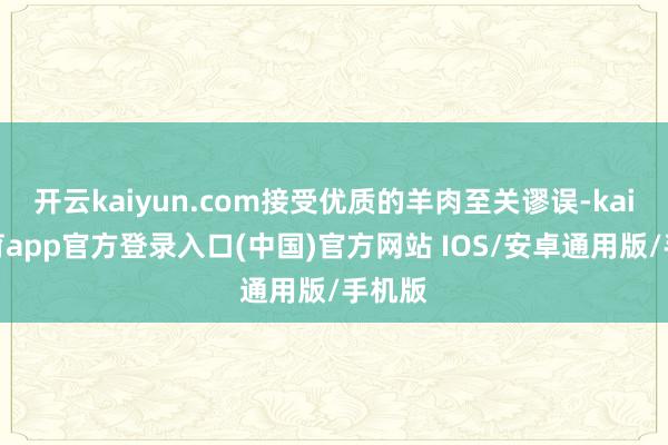 开云kaiyun.com接受优质的羊肉至关谬误-kai云体育app官方登录入口(中国)官方网站 IOS/安卓通用版/手机版