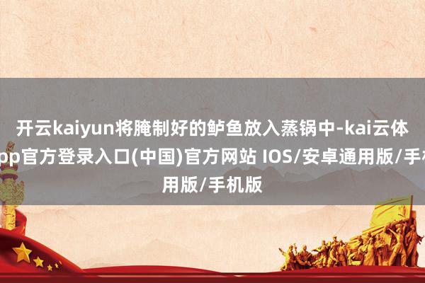 开云kaiyun将腌制好的鲈鱼放入蒸锅中-kai云体育app官方登录入口(中国)官方网站 IOS/安卓通用版/手机版