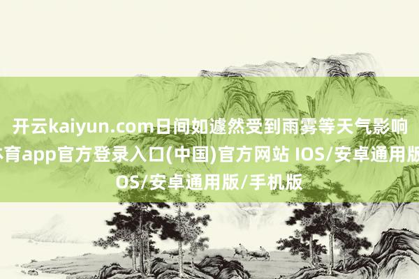 开云kaiyun.com日间如遽然受到雨雾等天气影响-kai云体育app官方登录入口(中国)官方网站 IOS/安卓通用版/手机版