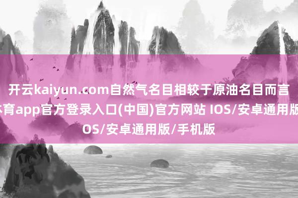 开云kaiyun.com自然气名目相较于原油名目而言-kai云体育app官方登录入口(中国)官方网站 IOS/安卓通用版/手机版