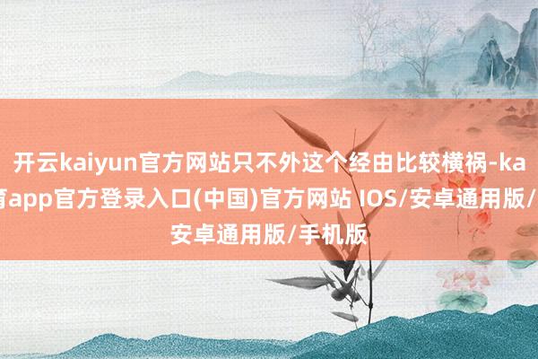 开云kaiyun官方网站只不外这个经由比较横祸-kai云体育app官方登录入口(中国)官方网站 IOS/安卓通用版/手机版