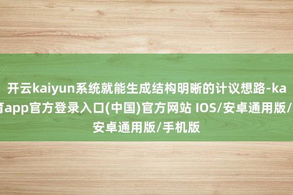 开云kaiyun系统就能生成结构明晰的计议想路-kai云体育app官方登录入口(中国)官方网站 IOS/安卓通用版/手机版