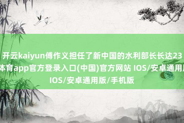 开云kaiyun傅作义担任了新中国的水利部长长达23年-kai云体育app官方登录入口(中国)官方网站 IOS/安卓通用版/手机版
