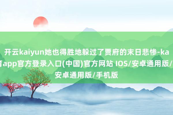 开云kaiyun她也得胜地躲过了贾府的末日悲惨-kai云体育app官方登录入口(中国)官方网站 IOS/安卓通用版/手机版