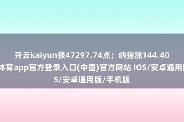 开云kaiyun报47297.74点；纳指涨144.40点-kai云体育app官方登录入口(中国)官方网站 IOS/安卓通用版/手机版