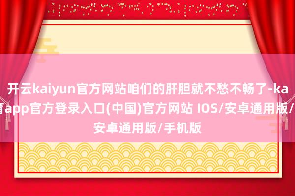 开云kaiyun官方网站咱们的肝胆就不愁不畅了-kai云体育app官方登录入口(中国)官方网站 IOS/安卓通用版/手机版
