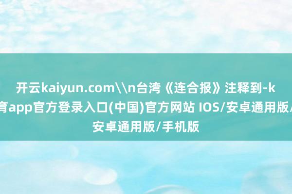 开云kaiyun.com\n台湾《连合报》注释到-kai云体育app官方登录入口(中国)官方网站 IOS/安卓通用版/手机版
