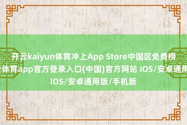 开云kaiyun体育冲上App Store中国区免费榜第六-kai云体育app官方登录入口(中国)官方网站 IOS/安卓通用版/手机版