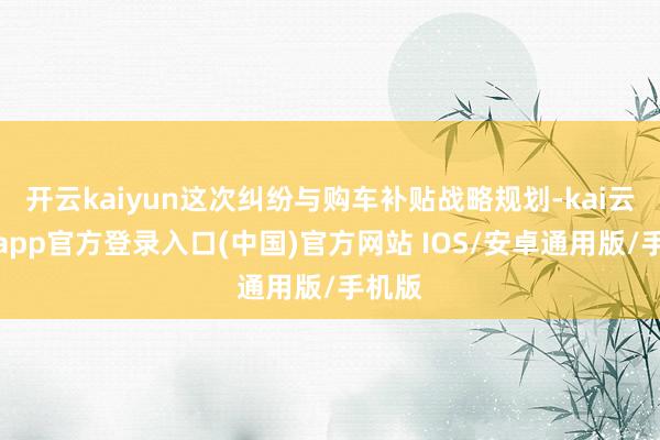 开云kaiyun这次纠纷与购车补贴战略规划-kai云体育app官方登录入口(中国)官方网站 IOS/安卓通用版/手机版