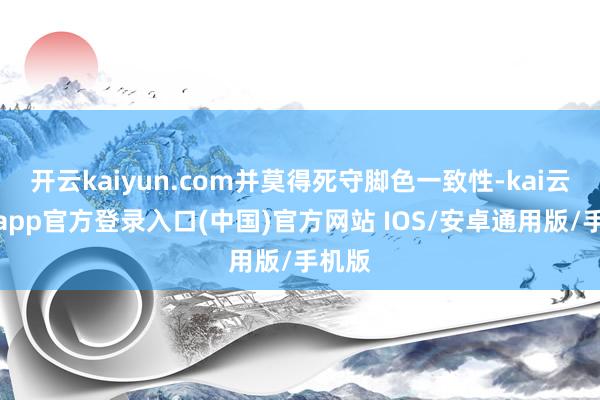 开云kaiyun.com并莫得死守脚色一致性-kai云体育app官方登录入口(中国)官方网站 IOS/安卓通用版/手机版