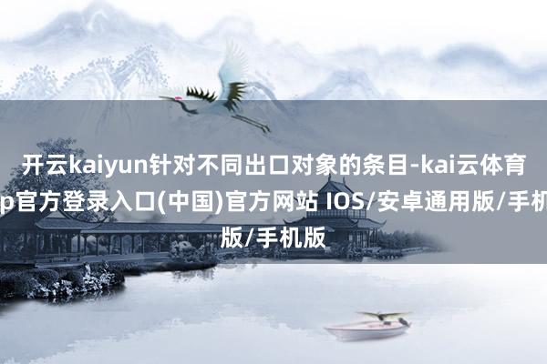 开云kaiyun针对不同出口对象的条目-kai云体育app官方登录入口(中国)官方网站 IOS/安卓通用版/手机版