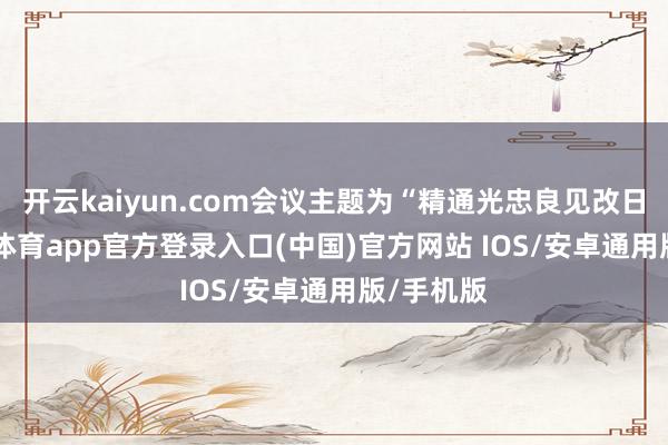 开云kaiyun.com会议主题为“精通光忠良见改日”-kai云体育app官方登录入口(中国)官方网站 IOS/安卓通用版/手机版