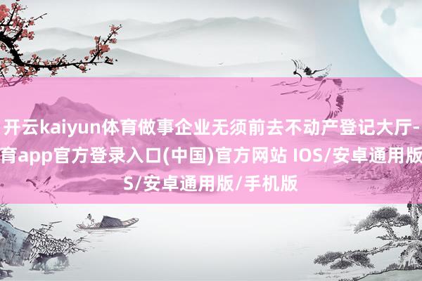 开云kaiyun体育做事企业无须前去不动产登记大厅-kai云体育app官方登录入口(中国)官方网站 IOS/安卓通用版/手机版