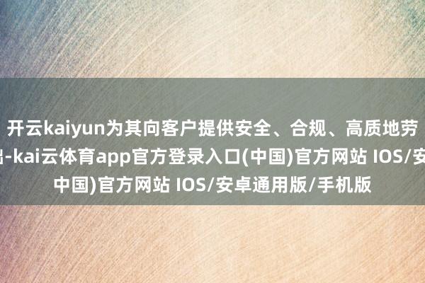 开云kaiyun为其向客户提供安全、合规、高质地劳动奠定了坚实基础-kai云体育app官方登录入口(中国)官方网站 IOS/安卓通用版/手机版