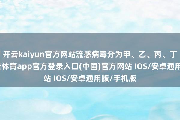 开云kaiyun官方网站流感病毒分为甲、乙、丙、丁四型-kai云体育app官方登录入口(中国)官方网站 IOS/安卓通用版/手机版