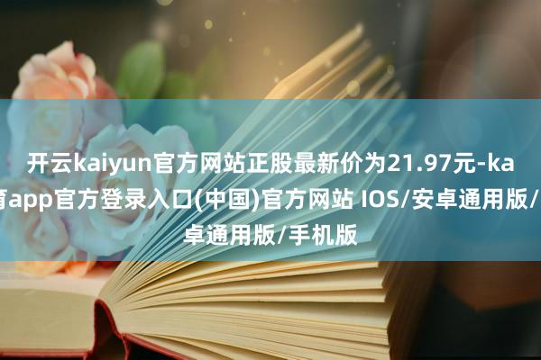 开云kaiyun官方网站正股最新价为21.97元-kai云体育app官方登录入口(中国)官方网站 IOS/安卓通用版/手机版