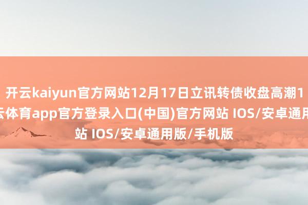 开云kaiyun官方网站12月17日立讯转债收盘高潮1.69%-kai云体育app官方登录入口(中国)官方网站 IOS/安卓通用版/手机版