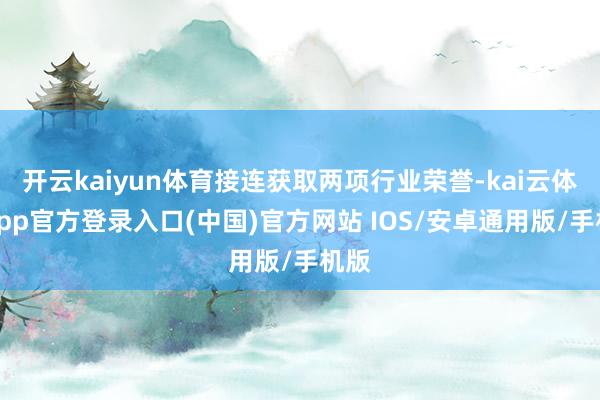 开云kaiyun体育接连获取两项行业荣誉-kai云体育app官方登录入口(中国)官方网站 IOS/安卓通用版/手机版