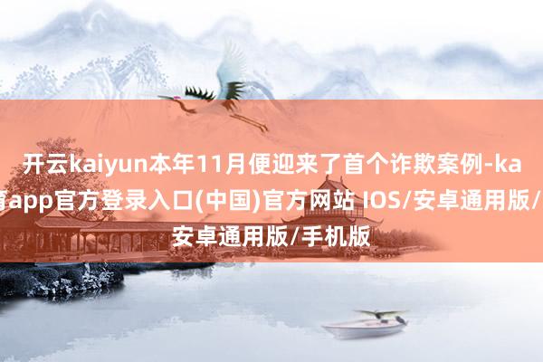 开云kaiyun本年11月便迎来了首个诈欺案例-kai云体育app官方登录入口(中国)官方网站 IOS/安卓通用版/手机版