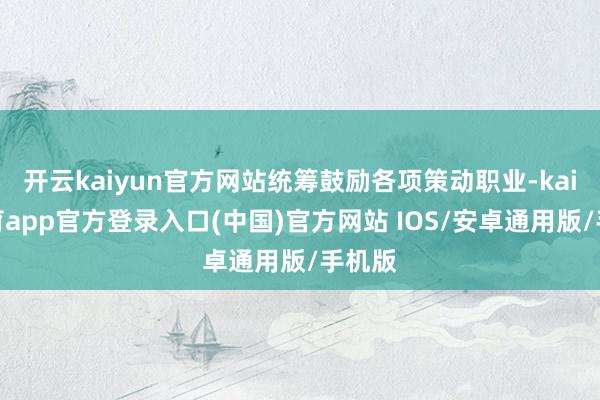 开云kaiyun官方网站统筹鼓励各项策动职业-kai云体育app官方登录入口(中国)官方网站 IOS/安卓通用版/手机版