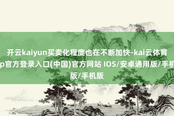 开云kaiyun买卖化程度也在不断加快-kai云体育app官方登录入口(中国)官方网站 IOS/安卓通用版/手机版