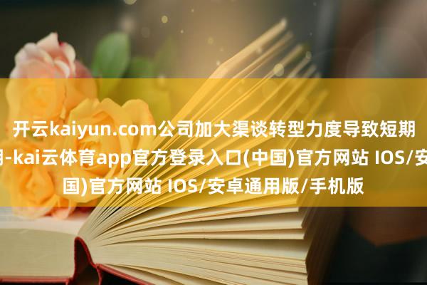 开云kaiyun.com公司加大渠谈转型力度导致短期内用度加多;同期-kai云体育app官方登录入口(中国)官方网站 IOS/安卓通用版/手机版