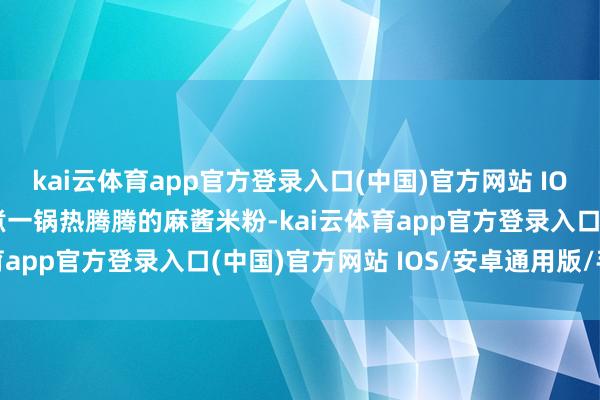 kai云体育app官方登录入口(中国)官方网站 IOS/安卓通用版/手机版煮一锅热腾腾的麻酱米粉-kai云体育app官方登录入口(中国)官方网站 IOS/安卓通用版/手机版