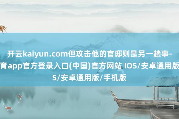 开云kaiyun.com但攻击他的官邸则是另一趟事-kai云体育app官方登录入口(中国)官方网站 IOS/安卓通用版/手机版