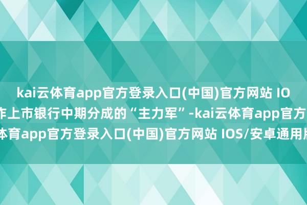 kai云体育app官方登录入口(中国)官方网站 IOS/安卓通用版/手机版动作上市银行中期分成的“主力军”-kai云体育app官方登录入口(中国)官方网站 IOS/安卓通用版/手机版